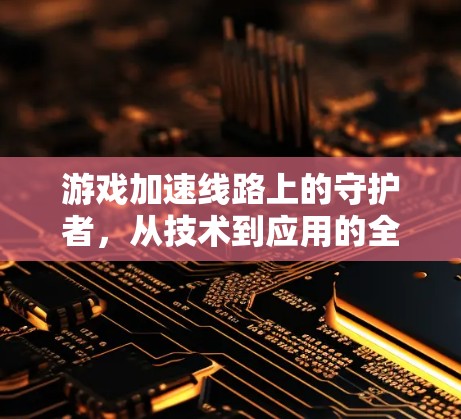 游戏加速线路上的守护者,从技术到应用的全面解析 游戏加速线路上的守护者,从技术到应用的全面解析