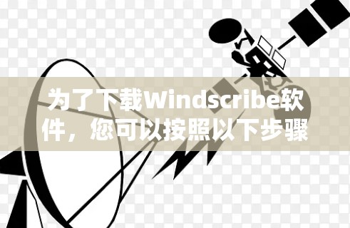 为了下载Windscribe软件,您可以按照以下步骤进行 为了下载Windscribe软件,您可以按照以下步骤进行