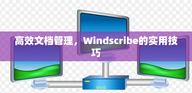 高效文档管理,Windscribe的实用技巧 高效文档管理,Windscribe的实用技巧
