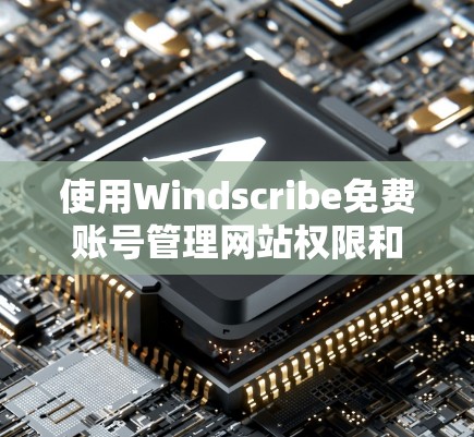 使用Windscribe免费账号管理网站权限和功能，可以按照以下步骤进行