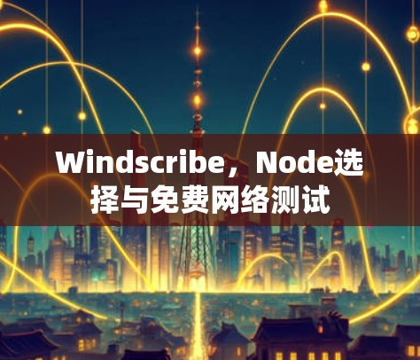 Windscribe,Node选择与免费网络测试 Windscribe,Node选择与免费网络测试