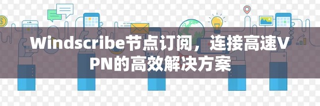 Windscribe节点订阅，连接高速VPN的高效解决方案