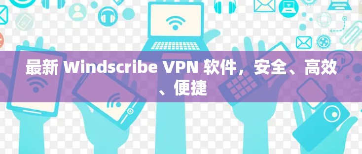 最新 Windscribe VPN 软件，安全、高效、便捷