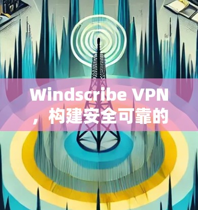 Windscribe VPN，构建安全可靠的VPN新标准