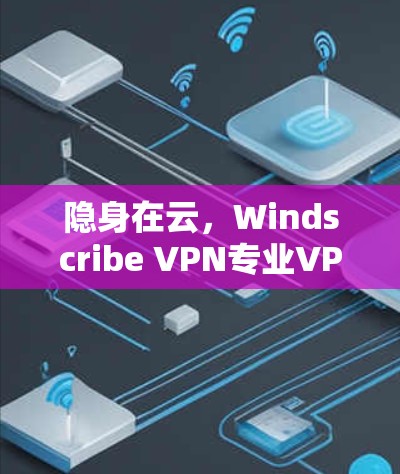 隐身在云，Windscribe VPN专业VPN客户端的反击战