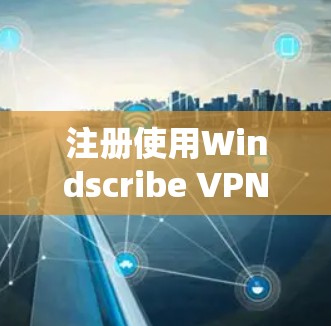 注册使用Windscribe VPN的步骤如下