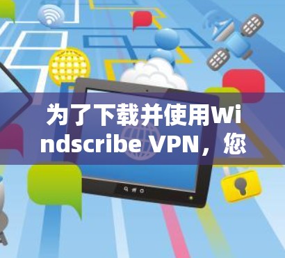 为了下载并使用Windscribe VPN，您可以按照以下步骤进行