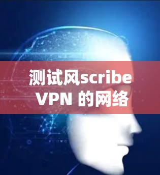 测试风scribe VPN 的网络质量可以按照以下步骤进行