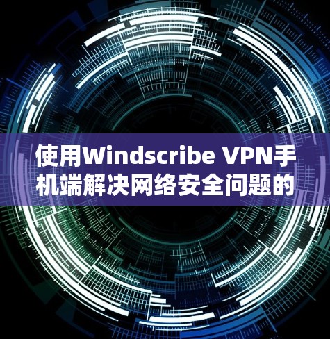 使用Windscribe VPN手机端解决网络安全问题的步骤如下