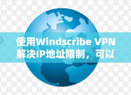 使用Windscribe VPN解决IP地址限制，可以通过以下步骤进行操作