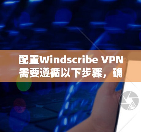 配置Windscribe VPN需要遵循以下步骤，确保安全和高效地过滤网络流量