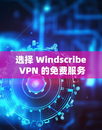 选择 Windscribe VPN 的免费服务器时，以下是一些实用的技巧和建议，帮助你高效地进行配置和管理
