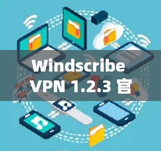 Windscribe VPN 1.2.3 官方发布，安全增强与多协议支持