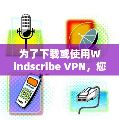 为了下载或使用Windscribe VPN，您可以按照以下步骤进行