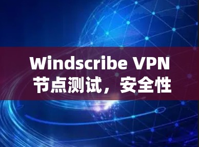 Windscribe VPN 节点测试，安全性能与兼容性全面评估