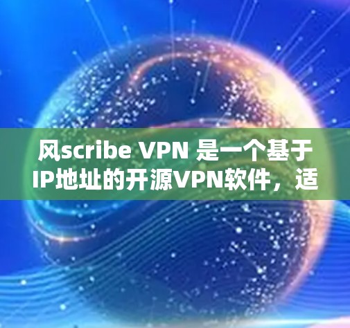 风scribe VPN 是一个基于IP地址的开源VPN软件，适合在Wi-Fi环境下使用，适合加密视频和视频会议。以下是对风scribe VPN 的详细总结，帮助你评估其适合性