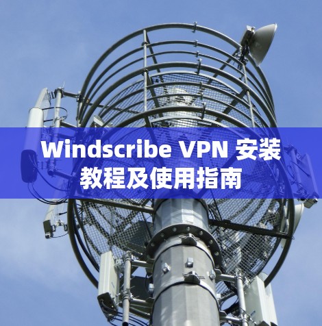 Windscribe VPN 安装教程及使用指南