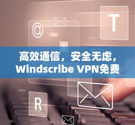 高效通信，安全无虑，Windscribe VPN免费版安装教程