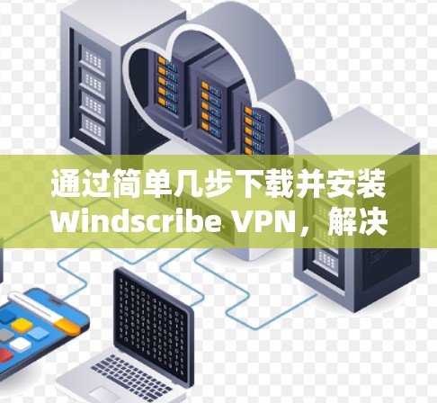 通过简单几步下载并安装Windscribe VPN，解决网络安全问题