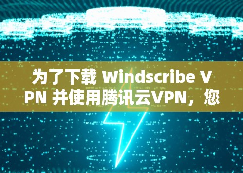 为了下载 Windscribe VPN 并使用腾讯云VPN，您可以按照以下步骤操作