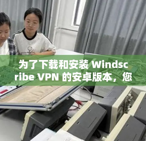为了下载和安装 Windscribe VPN 的安卓版本，您可以按照以下步骤操作