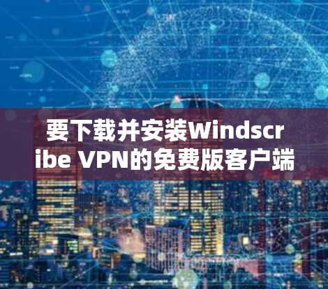 要下载并安装Windscribe VPN的免费版客户端，以下是详细的步骤