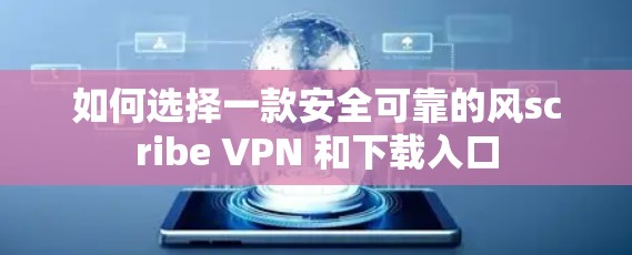 如何选择一款安全可靠的风scribe VPN 和下载入口