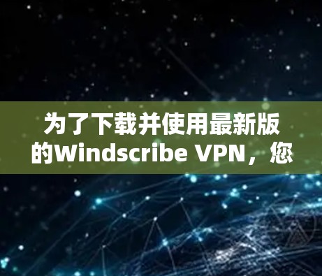 为了下载并使用最新版的Windscribe VPN,您可以按照以下步骤进行 为了下载并使用最新版的Windscribe VPN,您可以按照以下步骤进行