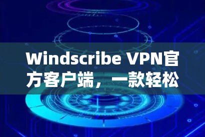 Windscribe VPN官方客户端，一款轻松高效的网络VPN解决方案