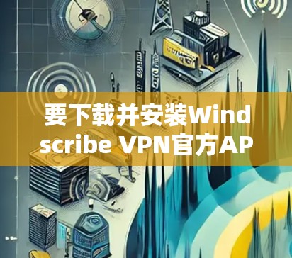 要下载并安装Windscribe VPN官方APP，您可以按照以下步骤进行操作