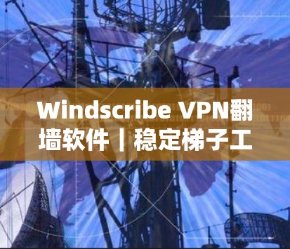 Windscribe VPN翻墙软件｜稳定梯子工具