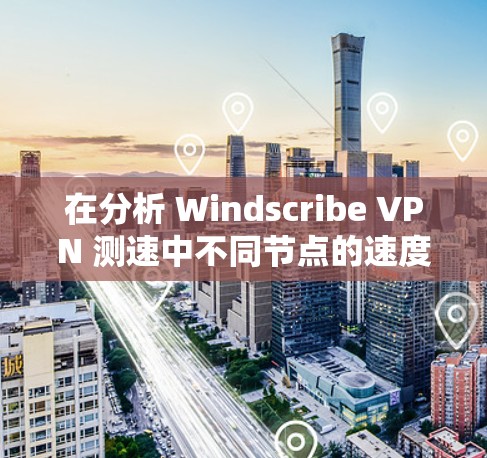 在分析 Windscribe VPN 测速中不同节点的速度差异时，我们可以按照以下步骤进行