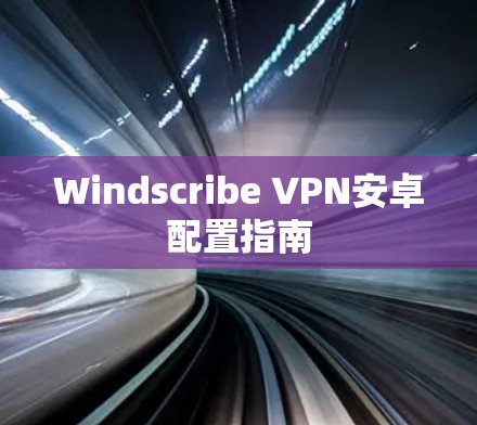 Windscribe VPN安卓配置指南