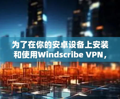 为了在你的安卓设备上安装和使用Windscribe VPN，按照以下步骤操作