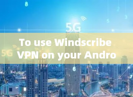 To use Windscribe VPN on your Android device,follow these organized steps: