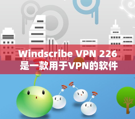 Windscribe VPN 226 是一款用于VPN的软件,适合个人用户和非政府机构使用。以下是获取该软件的步骤 Windscribe VPN 226 是一款用于VPN的软件,适合个人用户和非政府机构使用。以下是获取该软件的步骤