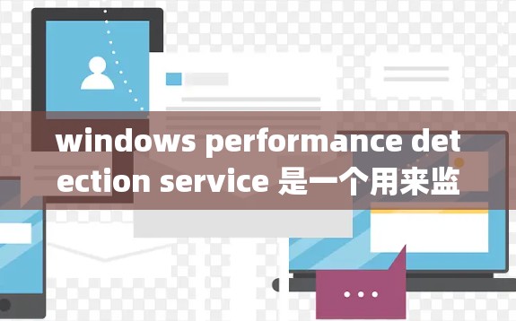 windows performance detection service 是一个用来监控 Windows 系统资源的工具，帮助识别和优化系统性能。以下是详细的步骤说明