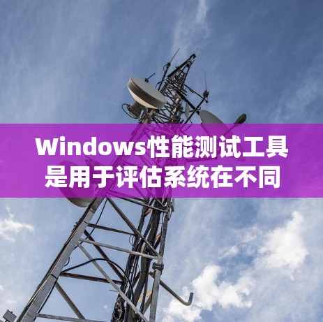 Windows性能测试工具是用于评估系统在不同操作和资源下的表现，帮助用户优化性能。以下是几种常用的性能测试工具及其特点