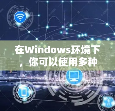 在Windows环境下，你可以使用多种工具来管理网络设备、进行网络配置和管理。以下是一些常见的Windows网络助手工具，可以帮助你更好地管理网络环境