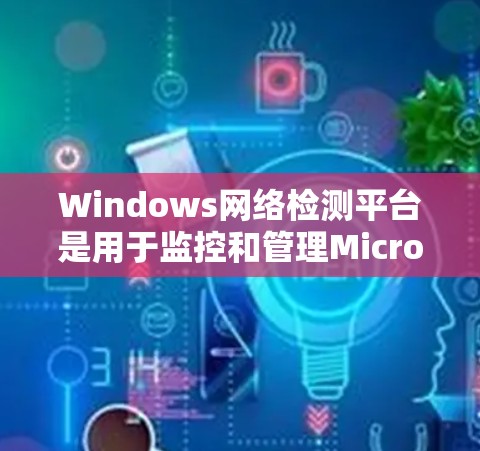 Windows网络检测平台是用于监控和管理Microsoft Windows网络环境的工具集,涵盖了流量监控、防火墙测试、网络分析和安全测试等多个功能。以下是对该平台的详细介绍 Windows网络检测平台是用于监控和管理Microsoft Windows网络环境的工具集,涵盖了流量监控、防火墙测试、网络分析和安全测试等多个功能。以下是对该平台的详细介绍