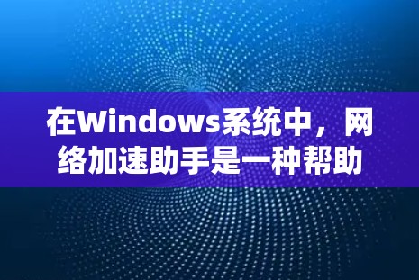 在Windows系统中,网络加速助手是一种帮助用户加速网络连接的软件工具。以下是系统中常见的网络加速助手软件及其使用指南 在Windows系统中,网络加速助手是一种帮助用户加速网络连接的软件工具。以下是系统中常见的网络加速助手软件及其使用指南