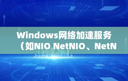 Windows网络加速服务（如NIO NetNIO、NetNIO+等）是为了解决网络连接速度慢、延迟高的问题而提供的工具。以下是对这些服务的详细总结