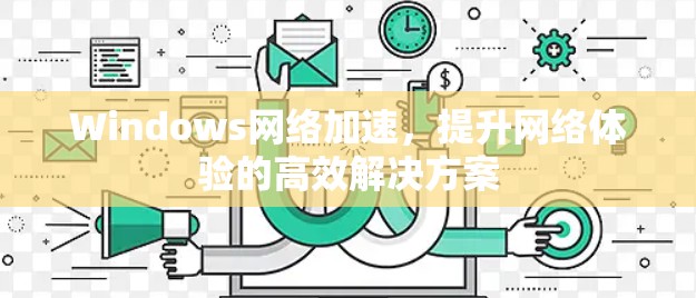Windows网络加速,提升网络体验的高效解决方案 Windows网络加速,提升网络体验的高效解决方案