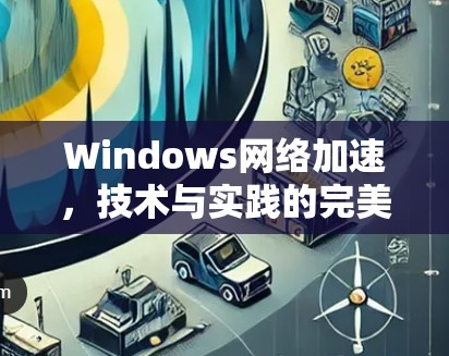 Windows网络加速，技术与实践的完美结合
