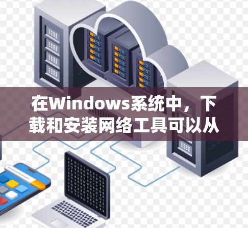 在Windows系统中，下载和安装网络工具可以从官方渠道获取，如Netcat和Resout，这些工具可以帮助您管理计算机资源和监控网络流量。以下是详细的步骤和建议