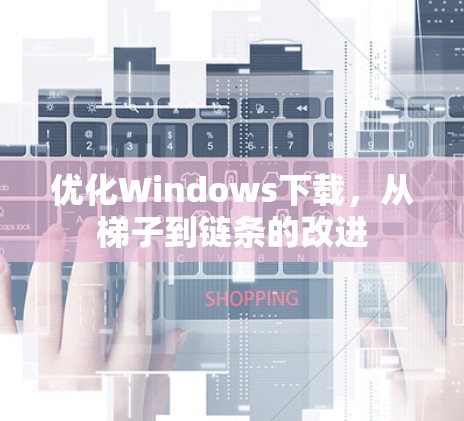 优化Windows下载,从梯子到链条的改进 优化Windows下载,从梯子到链条的改进