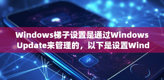 Windows梯子设置是通过Windows Update来管理的,以下是设置Windows梯子的基本步骤 Windows梯子设置是通过Windows Update来管理的,以下是设置Windows梯子的基本步骤