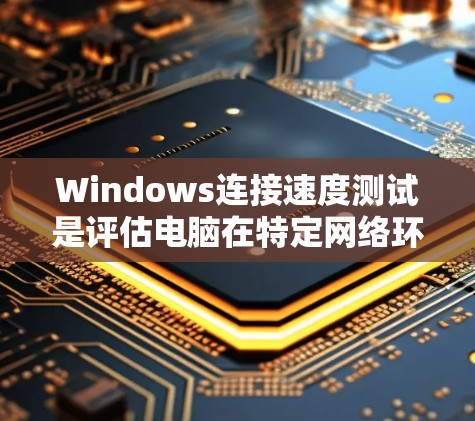 Windows连接速度测试是评估电脑在特定网络环境中连接到网络的能力。以下是对该主题的详细分析和步骤指南 Windows连接速度测试是评估电脑在特定网络环境中连接到网络的能力。以下是对该主题的详细分析和步骤指南