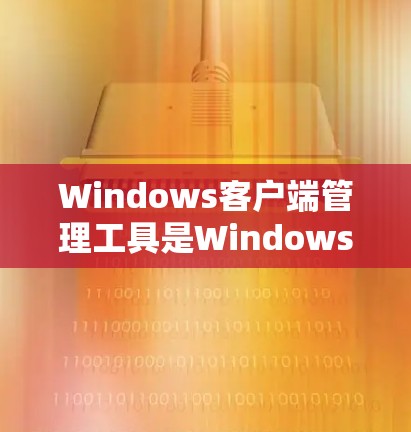 Windows客户端管理工具是Windows Store中应用的管理工具,用于添加、删除、更新、管理客户端及其配置和安全设置。以下是详细的步骤指南 Windows客户端管理工具是Windows Store中应用的管理工具,用于添加、删除、更新、管理客户端及其配置和安全设置。以下是详细的步骤指南