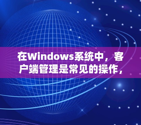 在Windows系统中,客户端管理是常见的操作,适用于各种类型的应用程序、系统工具和游戏等。以下是一些常见的Windows客户端管理方法 在Windows系统中,客户端管理是常见的操作,适用于各种类型的应用程序、系统工具和游戏等。以下是一些常见的Windows客户端管理方法